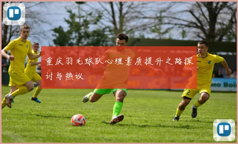 重庆羽毛球队心理素质提升之路探讨与热议