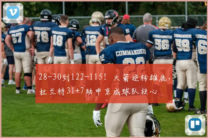 28-30到122-115！火箭逆转雄鹿，杜兰特31+7助申京成球队核心