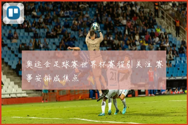 奥运会足球赛世界杯赛程引关注 赛事安排成焦点