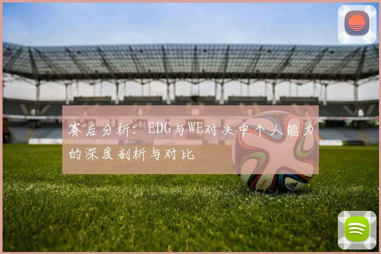 赛后分析：EDG与WE对决中个人能力的深度剖析与对比
