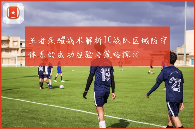 王者荣耀战术解析IG战队区域防守体系的成功经验与策略探讨