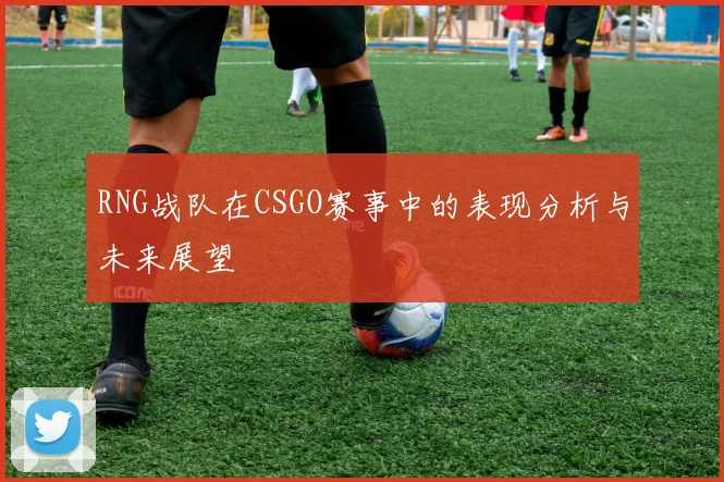 RNG战队在CSGO赛事中的表现分析与未来展望
