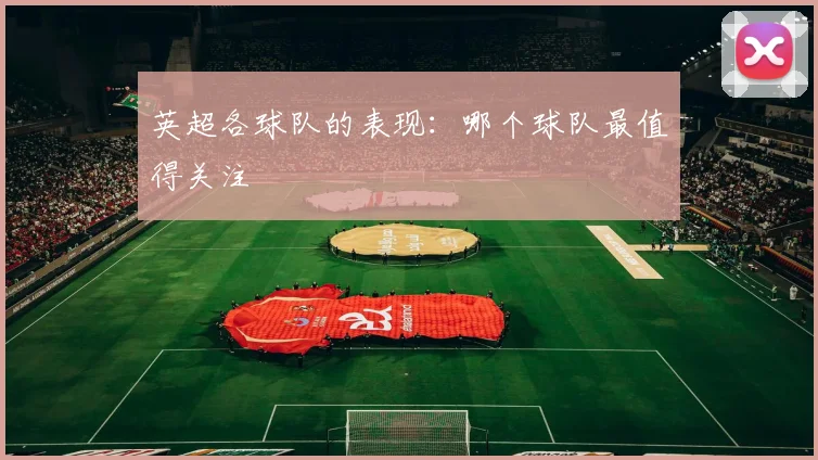 英超各球队的表现：哪个球队最值得关注