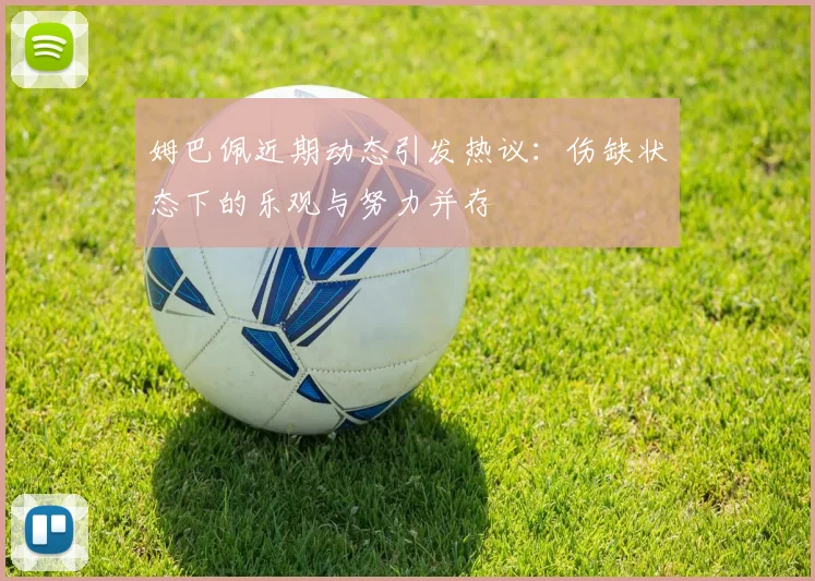 姆巴佩近期动态引发热议：伤缺状态下的乐观与努力并存