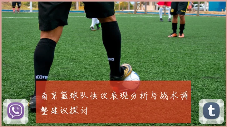 南京篮球队快攻表现分析与战术调整建议探讨