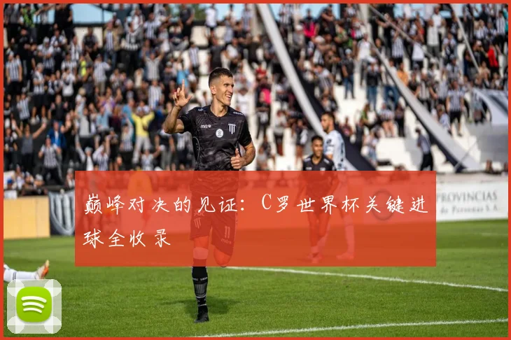 巅峰对决的见证：C罗世界杯关键进球全收录