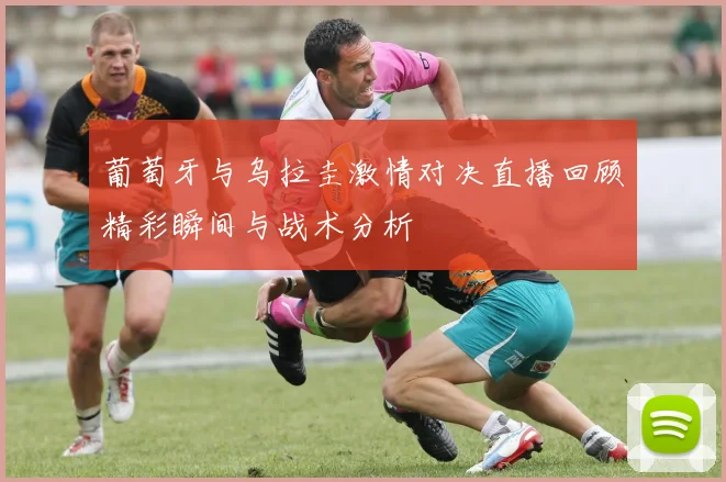 葡萄牙与乌拉圭激情对决直播回顾精彩瞬间与战术分析