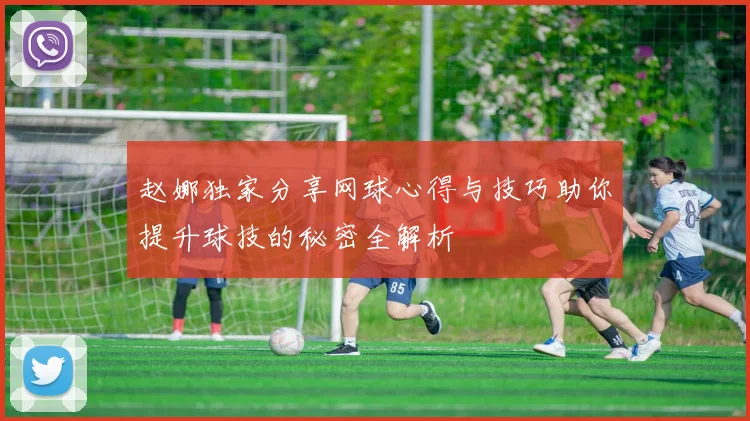 赵娜独家分享网球心得与技巧助你提升球技的秘密全解析