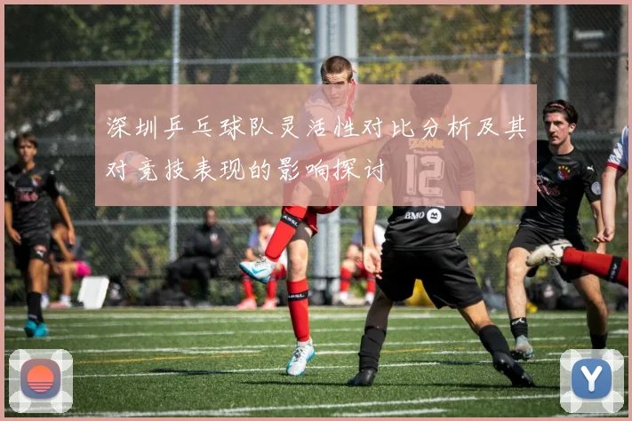 深圳乒乓球队灵活性对比分析及其对竞技表现的影响探讨