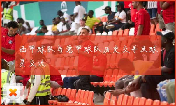 西甲球队与意甲球队历史交手及球员交流
