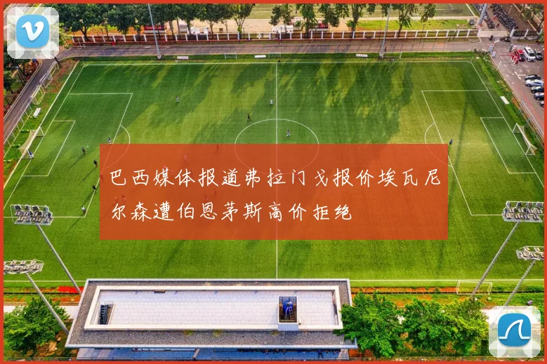 巴西媒体报道弗拉门戈报价埃瓦尼尔森遭伯恩茅斯高价拒绝