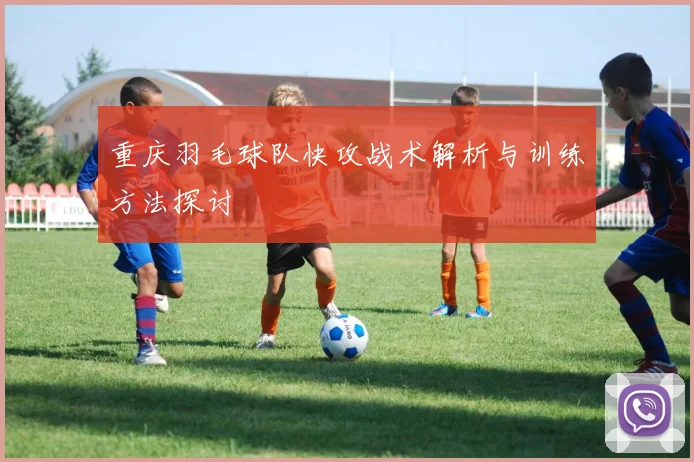 重庆羽毛球队快攻战术解析与训练方法探讨