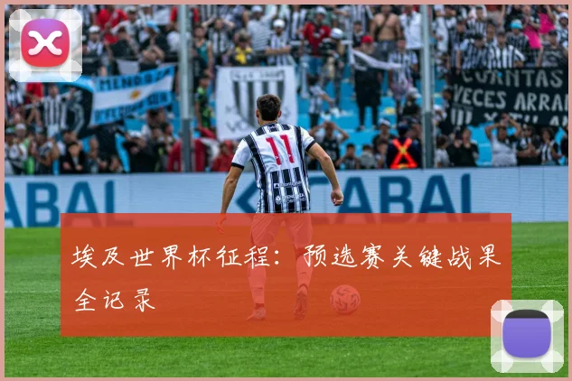 埃及世界杯征程：预选赛关键战果全记录