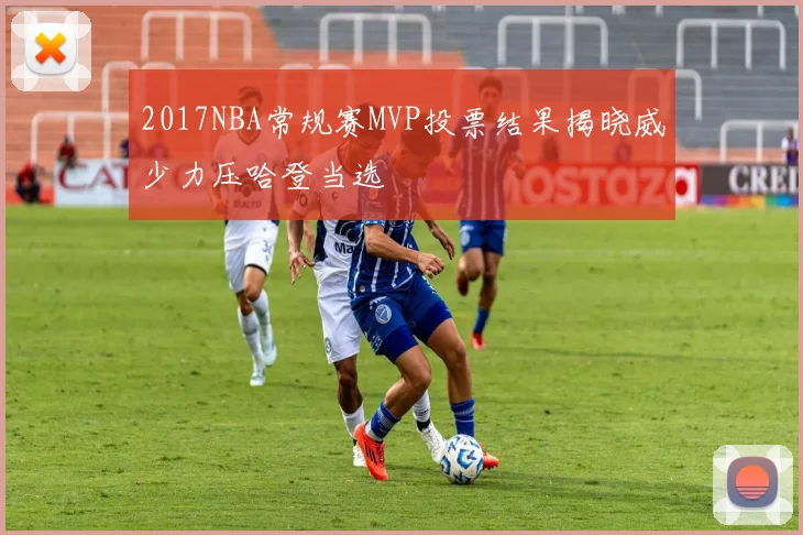 2017NBA常规赛MVP投票结果揭晓威少力压哈登当选