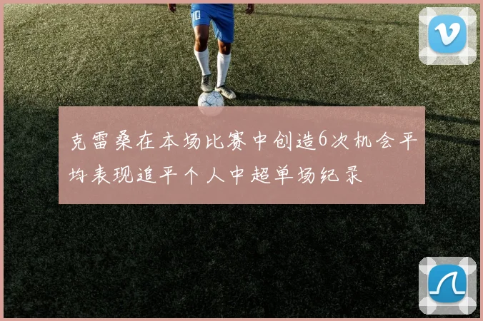 克雷桑在本场比赛中创造6次机会平均表现追平个人中超单场纪录