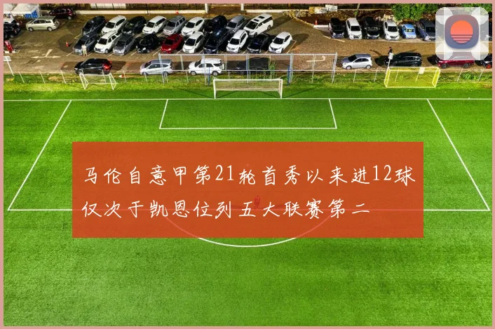 马伦自意甲第21轮首秀以来进12球仅次于凯恩位列五大联赛第二