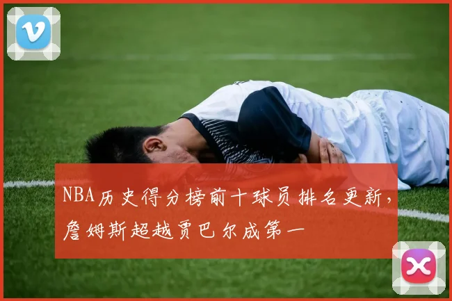 NBA历史得分榜前十球员排名更新，詹姆斯超越贾巴尔成第一